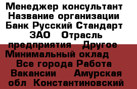 Менеджер-консультант › Название организации ­ Банк Русский Стандарт, ЗАО › Отрасль предприятия ­ Другое › Минимальный оклад ­ 1 - Все города Работа » Вакансии   . Амурская обл.,Константиновский р-н